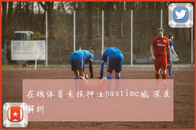 在线体育竞技押注pastime城 深度解析