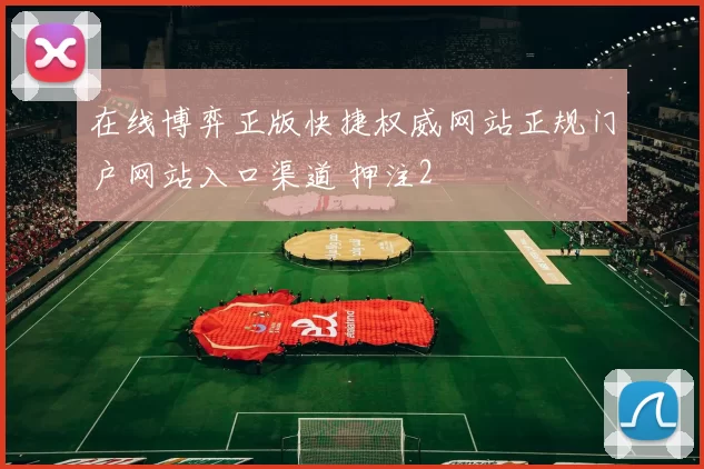 在线博弈正版快捷权威网站正规门户网站入口渠道 押注2