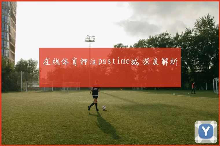 在线体育押注pastime城 深度解析