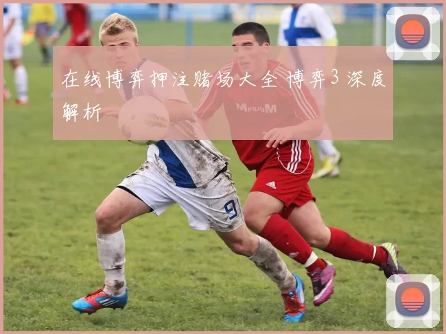 在线博弈押注赌场大全 博弈3 深度解析