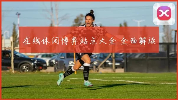 在线休闲博弈站点大全 全面解读