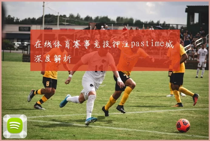 在线体育赛事竞技押注pastime城 深度解析