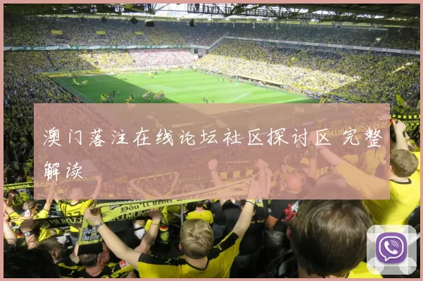澳门落注在线论坛社区探讨区 完整解读